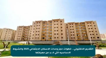 التقديم الالكتروني.. خطوات حجز وحدات الإسكان الاجتماعي 2025 والشروط الأساسية التي لا بد من معرفتها